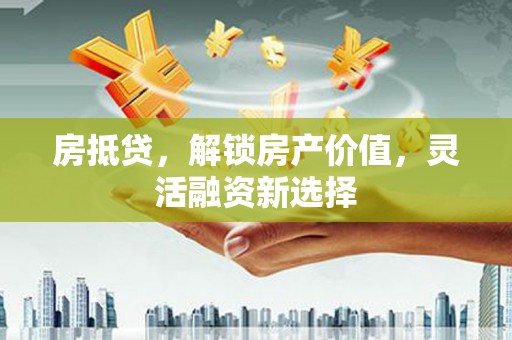 武侯房抵贷，解锁房产价值，灵活融资新选择
