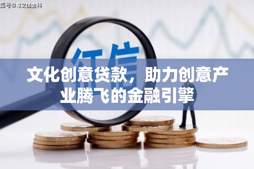 武侯文化创意贷款，助力创意产业腾飞的金融引擎