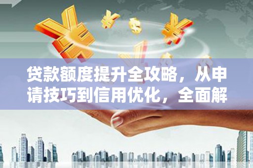武侯贷款额度提升全攻略，从申请技巧到信用优化，全面解析