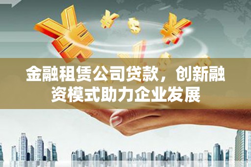 武侯金融租赁公司贷款，创新融资模式助力企业发展