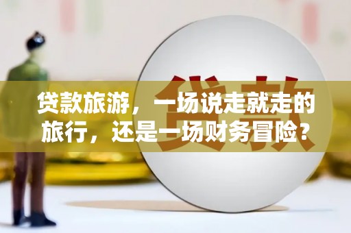 武侯贷款旅游，一场说走就走的旅行，还是一场财务冒险？