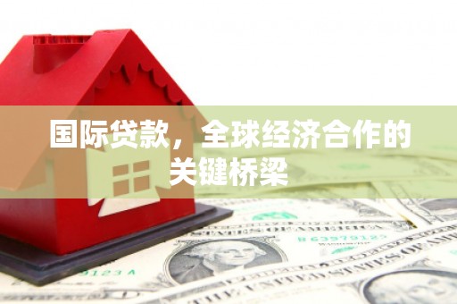 武侯国际贷款，全球经济合作的关键桥梁