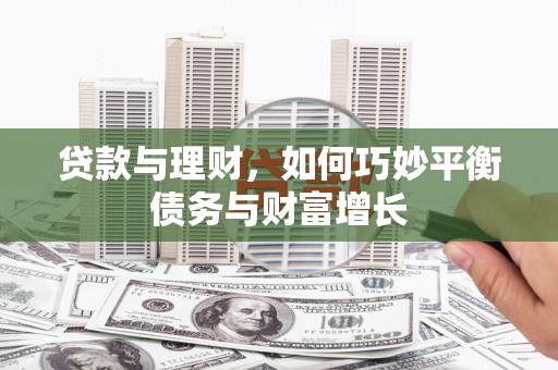 武侯贷款与理财，如何巧妙平衡债务与财富增长