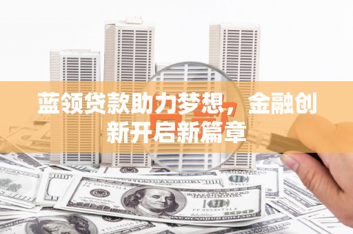 武侯蓝领贷款助力梦想，金融创新开启新篇章