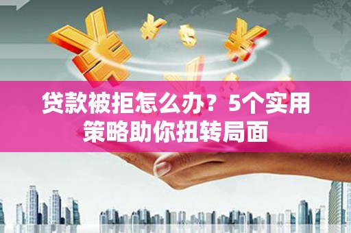武侯贷款被拒怎么办？5个实用策略助你扭转局面