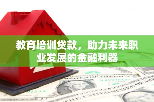 武侯教育培训贷款，助力未来职业发展的金融利器