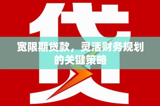 武侯宽限期贷款，灵活财务规划的关键策略