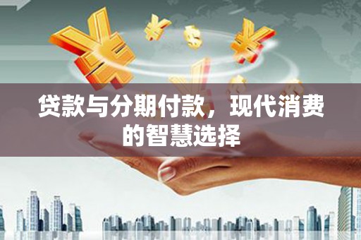 武侯贷款与分期付款，现代消费的智慧选择