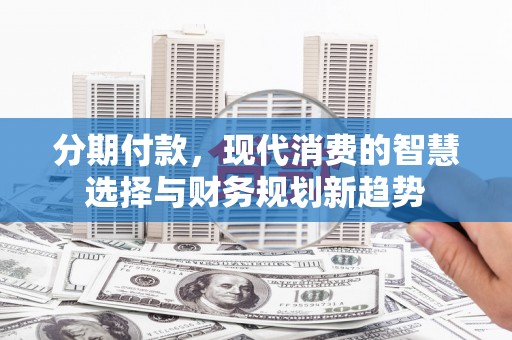 武侯分期付款，现代消费的智慧选择与财务规划新趋势