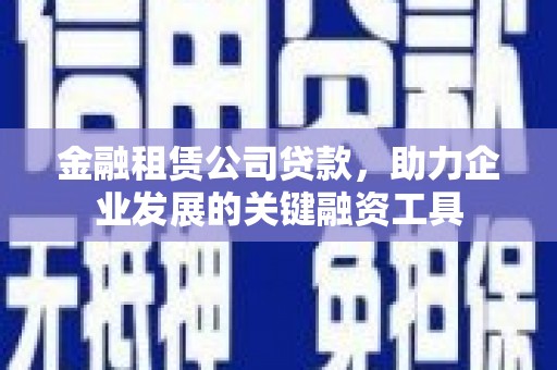 武侯金融租赁公司贷款，助力企业发展的关键融资工具