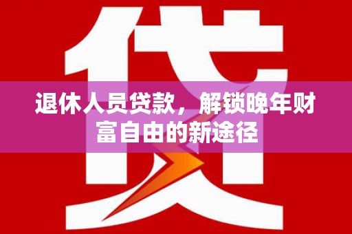 武侯退休人员贷款，解锁晚年财富自由的新途径