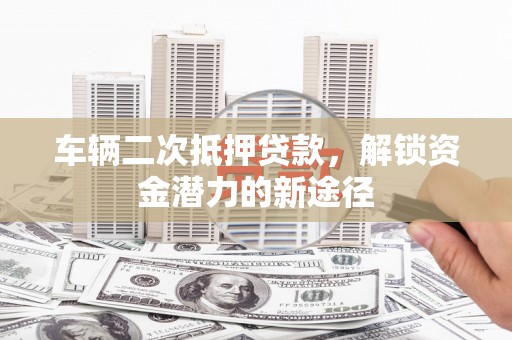 武侯车辆二次抵押贷款，解锁资金潜力的新途径