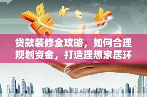 武侯贷款装修全攻略，如何合理规划资金，打造理想家居环境