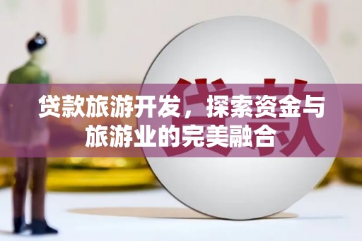 武侯贷款旅游开发，探索资金与旅游业的完美融合