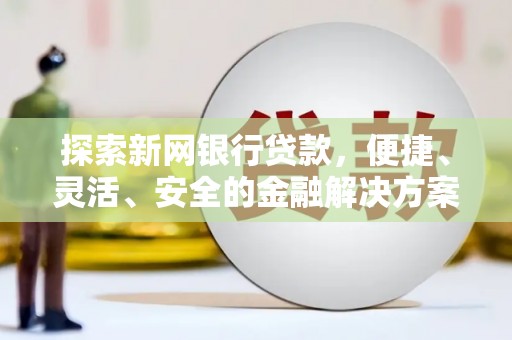 武侯探索新网银行贷款，便捷、灵活、安全的金融解决方案