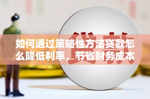武侯如何通过策略性方法贷款怎么降低利率，节省财务成本