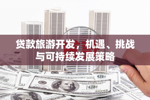 武侯贷款旅游开发，机遇、挑战与可持续发展策略
