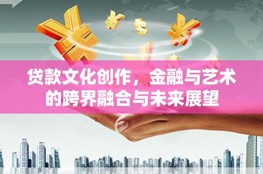 武侯贷款文化创作，金融与艺术的跨界融合与未来展望