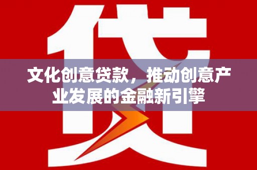 武侯文化创意贷款，推动创意产业发展的金融新引擎