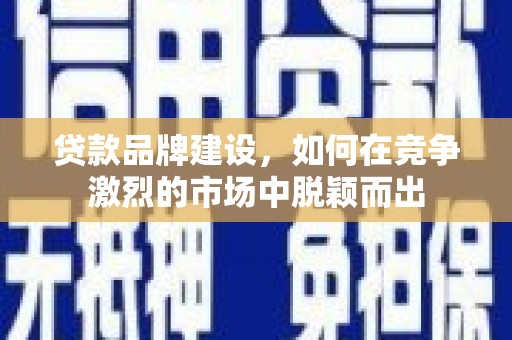 武侯贷款品牌建设，如何在竞争激烈的市场中脱颖而出