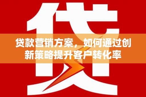武侯贷款营销方案，如何通过创新策略提升客户转化率
