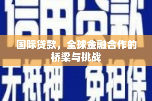武侯国际贷款，全球金融合作的桥梁与挑战