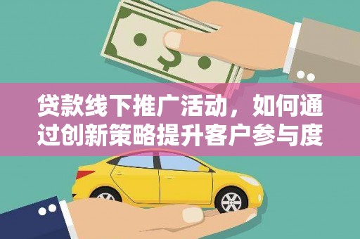 武侯贷款线下推广活动，如何通过创新策略提升客户参与度