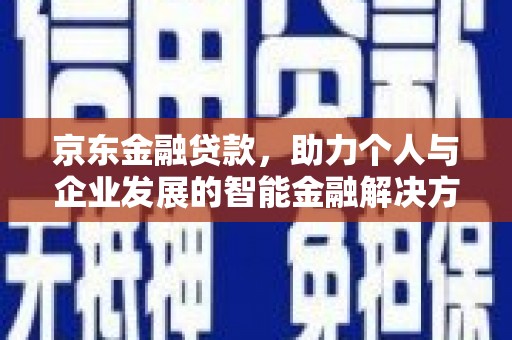 武侯京东金融贷款，助力个人与企业发展的智能金融解决方案