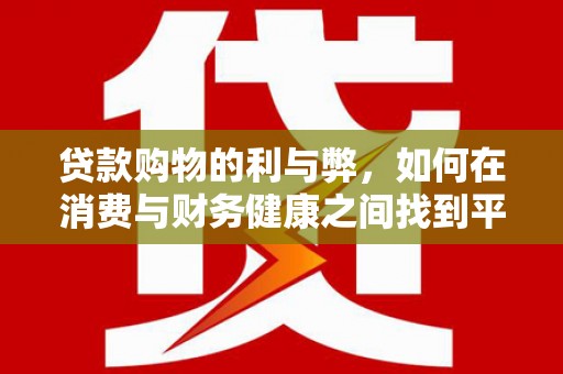 武侯贷款购物的利与弊，如何在消费与财务健康之间找到平衡