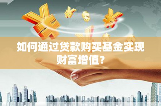 武侯如何通过贷款购买基金实现财富增值？