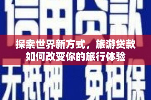 武侯探索世界新方式，旅游贷款如何改变你的旅行体验