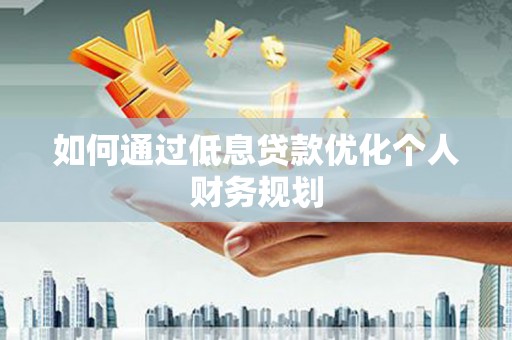 武侯如何通过低息贷款优化个人财务规划