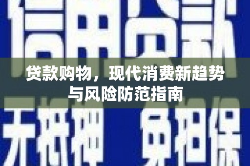 武侯贷款购物，现代消费新趋势与风险防范指南