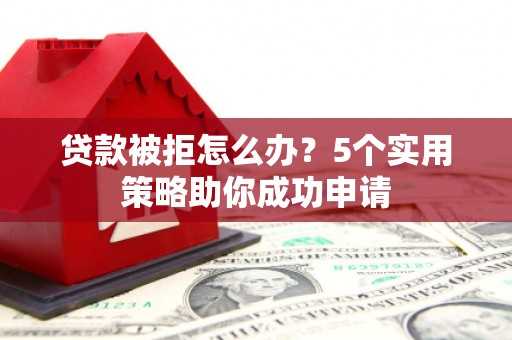 武侯贷款被拒怎么办？5个实用策略助你成功申请