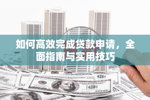武侯如何高效完成贷款申请，全面指南与实用技巧