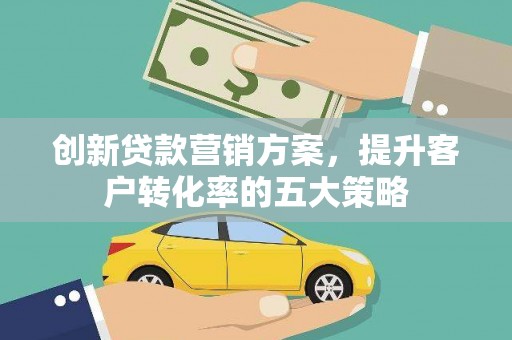 武侯创新贷款营销方案，提升客户转化率的五大策略