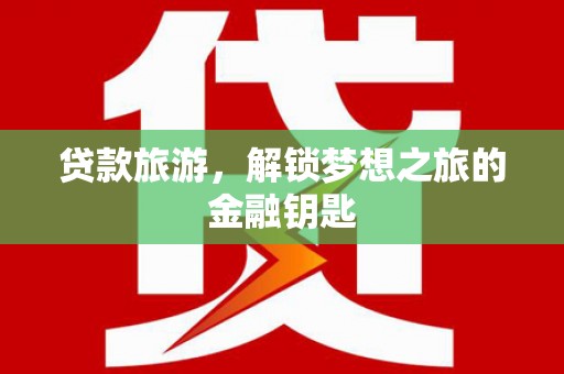 武侯贷款旅游，解锁梦想之旅的金融钥匙