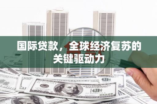 武侯国际贷款，全球经济复苏的关键驱动力
