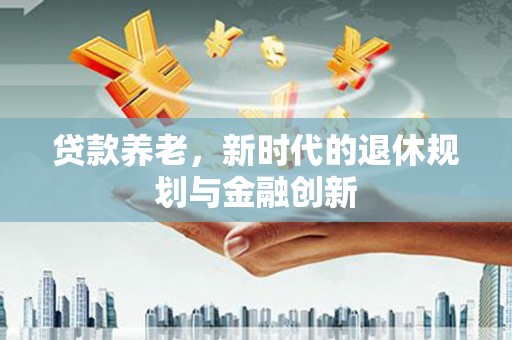 武侯贷款养老，新时代的退休规划与金融创新