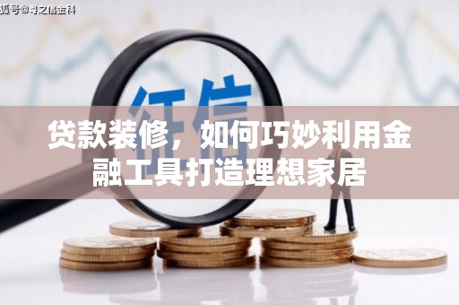 武侯贷款装修，如何巧妙利用金融工具打造理想家居