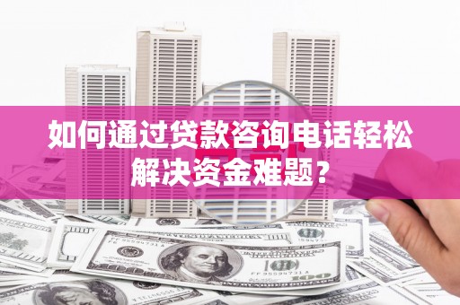 武侯如何通过贷款咨询电话轻松解决资金难题？