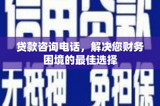 武侯贷款咨询电话，解决您财务困境的最佳选择