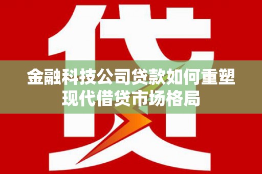 武侯金融科技公司贷款如何重塑现代借贷市场格局