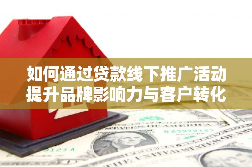 武侯如何通过贷款线下推广活动提升品牌影响力与客户转化率