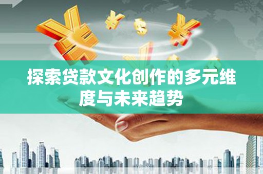 武侯探索贷款文化创作的多元维度与未来趋势