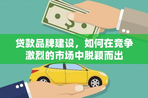 武侯贷款品牌建设，如何在竞争激烈的市场中脱颖而出