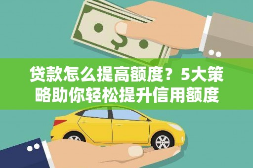 武侯贷款怎么提高额度？5大策略助你轻松提升信用额度