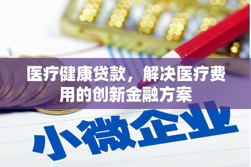 武侯医疗健康贷款，解决医疗费用的创新金融方案