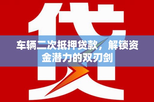 武侯车辆二次抵押贷款，解锁资金潜力的双刃剑
