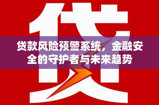 武侯贷款风险预警系统，金融安全的守护者与未来趋势